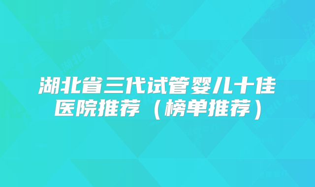 湖北省三代试管婴儿十佳医院推荐（榜单推荐）