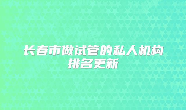 长春市做试管的私人机构排名更新