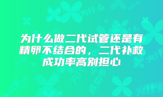 为什么做二代试管还是有精卵不结合的,二代补救成功率高别担心