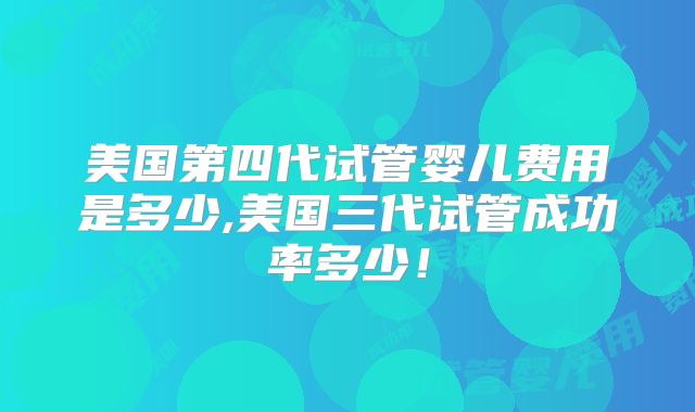 美国第四代试管婴儿费用是多少,美国三代试管成功率多少!