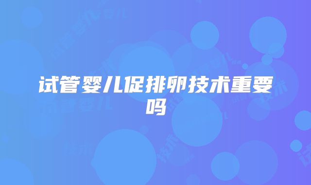 试管婴儿促排卵技术重要吗