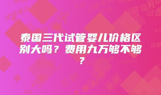 泰国三代试管婴儿价格区别大吗？费用九万够不够？