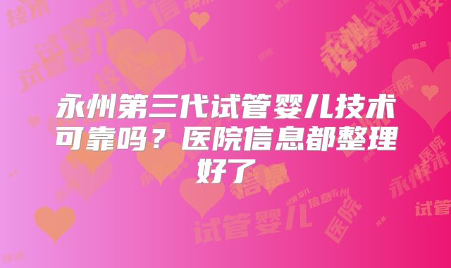 永州第三代试管婴儿技术可靠吗?医院信息都整理好了