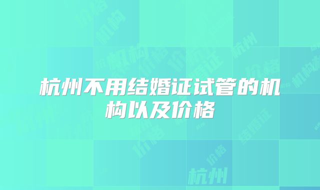 杭州不用结婚证试管的机构以及价格