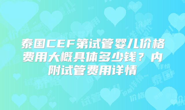 泰国CEF第试管婴儿价格费用大概具体多少钱？内附试管费用详情