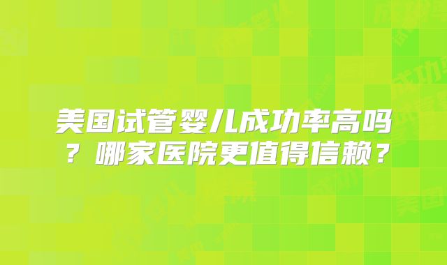 美国试管婴儿成功率高吗？哪家医院更值得信赖？