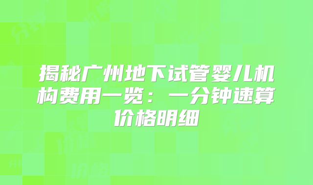 揭秘广州地下试管婴儿机构费用一览:一分钟速算价格明细