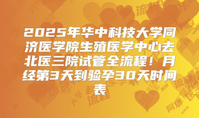 2025年华中科技大学同济医学院生殖医学中心去北医三院试管全流程!月经第3天到验孕30天时间表