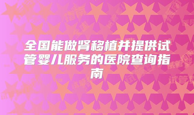 全国能做肾移植并提供试管婴儿服务的医院查询指南