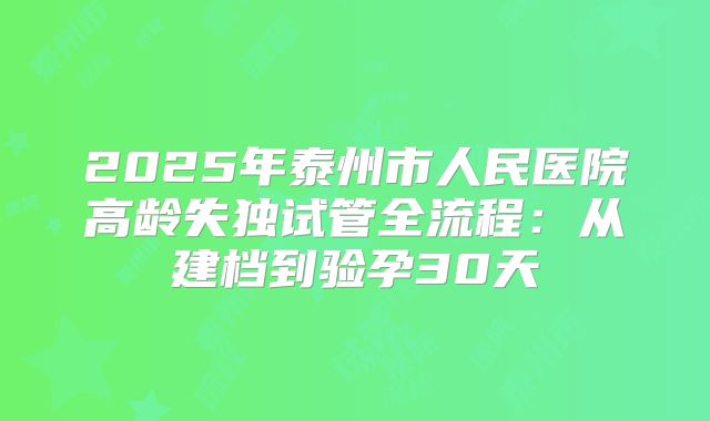 2025年泰州市人民医院高龄失独试管全流程:从建档到验孕30天