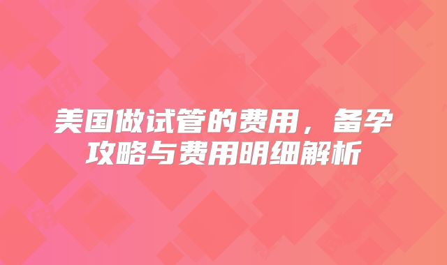 美国做试管的费用，备孕攻略与费用明细解析