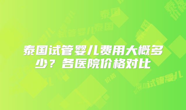泰国试管婴儿费用大概多少?各医院价格对比