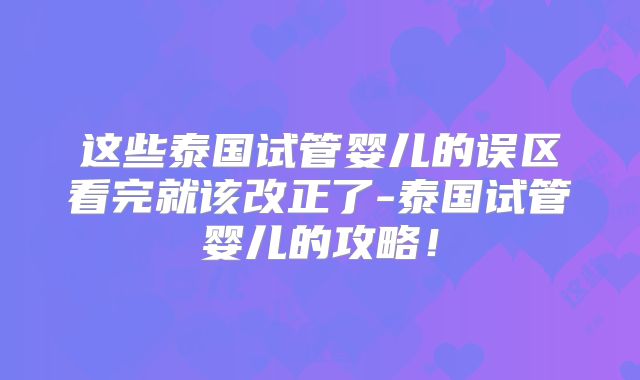 这些泰国试管婴儿的误区看完就该改正了-泰国试管婴儿的攻略!