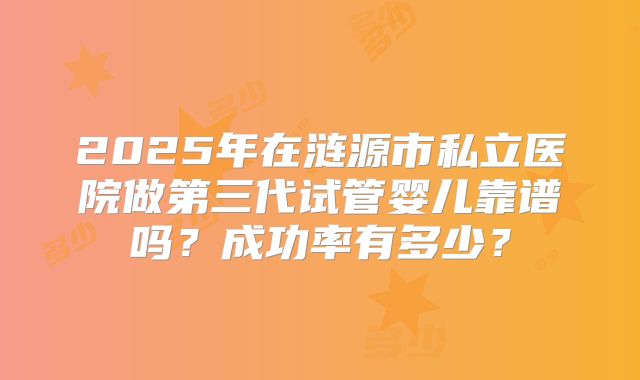 2025年在涟源市私立医院做第三代试管婴儿靠谱吗?成功率有多少?