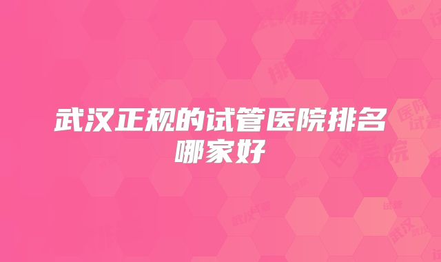 武汉正规的试管医院排名哪家好