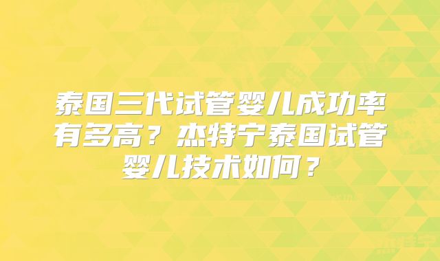 泰国三代试管婴儿成功率有多高?杰特宁泰国试管婴儿技术如何?