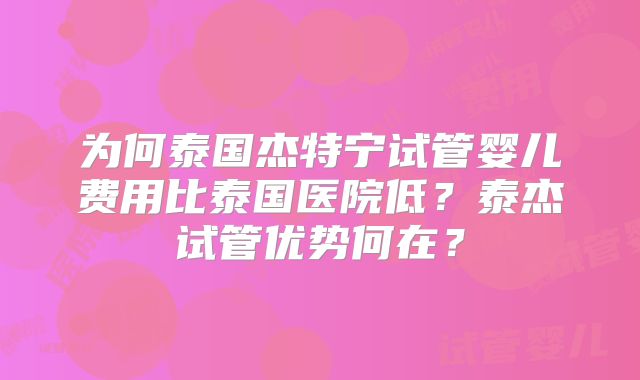 为何泰国杰特宁试管婴儿费用比泰国医院低？泰杰试管优势何在？
