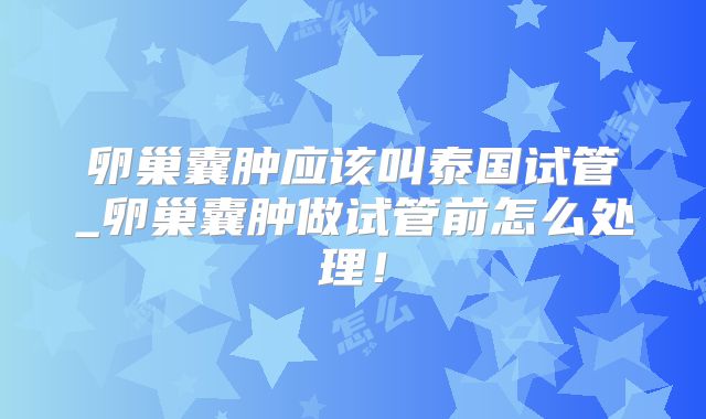 卵巢囊肿应该叫泰国试管_卵巢囊肿做试管前怎么处理！