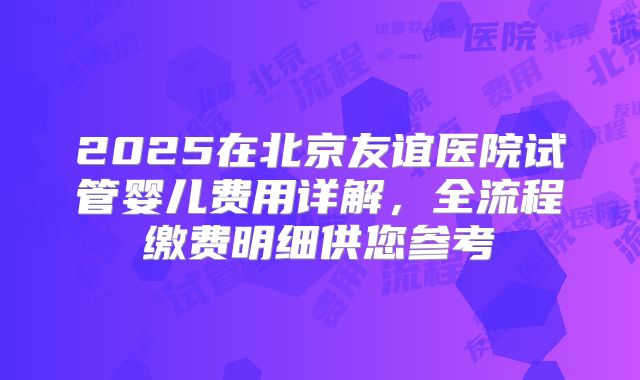 2025在北京友谊医院试管婴儿费用详解,全流程缴费明细供您参考