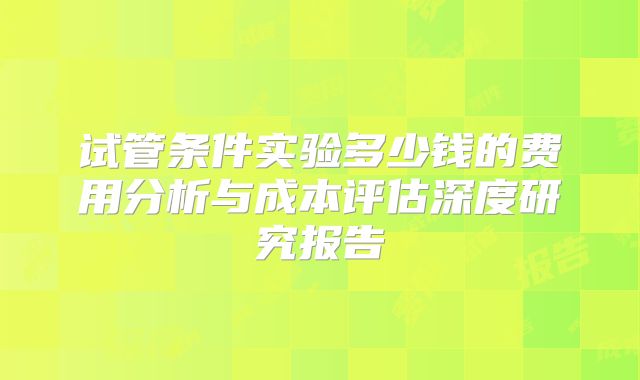 试管条件实验多少钱的费用分析与成本评估深度研究报告