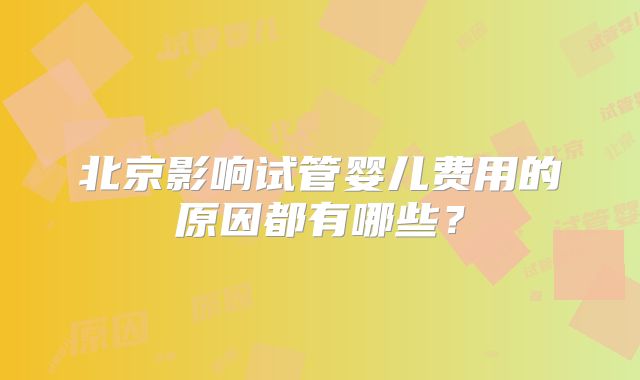 北京影响试管婴儿费用的原因都有哪些?