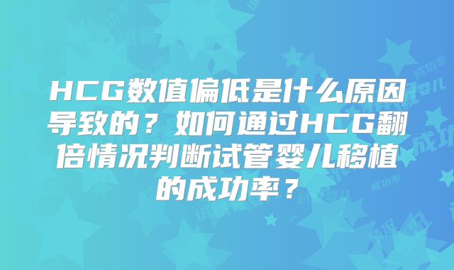 HCG数值偏低是什么原因导致的？如何通过HCG翻倍情况判断试管婴儿移植的成功率？