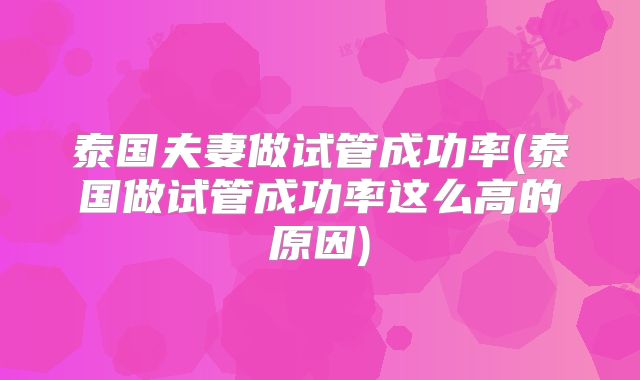 泰国夫妻做试管成功率(泰国做试管成功率这么高的原因)