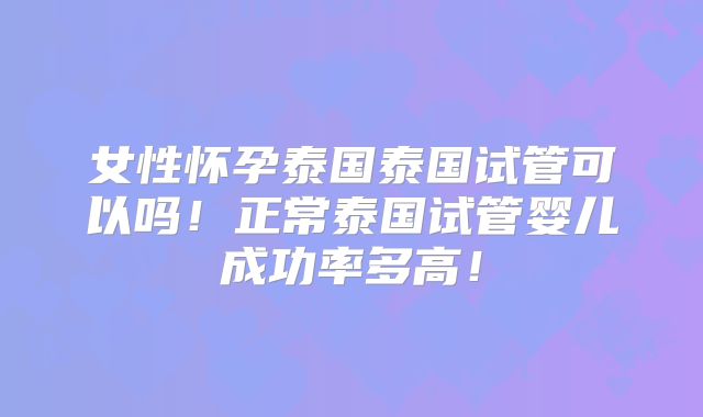 女性怀孕泰国泰国试管可以吗！正常泰国试管婴儿成功率多高！