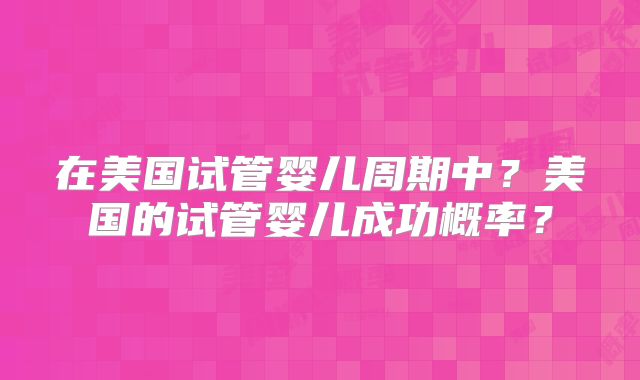 在美国试管婴儿周期中?美国的试管婴儿成功概率?