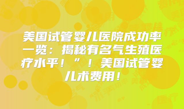 美国试管婴儿医院成功率一览:揭秘有名气生殖医疗水平!”!美国试管婴儿术费用!