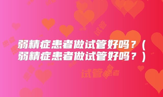 弱精症患者做试管好吗？(弱精症患者做试管好吗？)