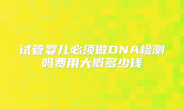 试管婴儿必须做DNA检测吗费用大概多少钱
