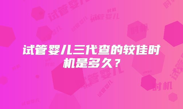试管婴儿三代查的较佳时机是多久?