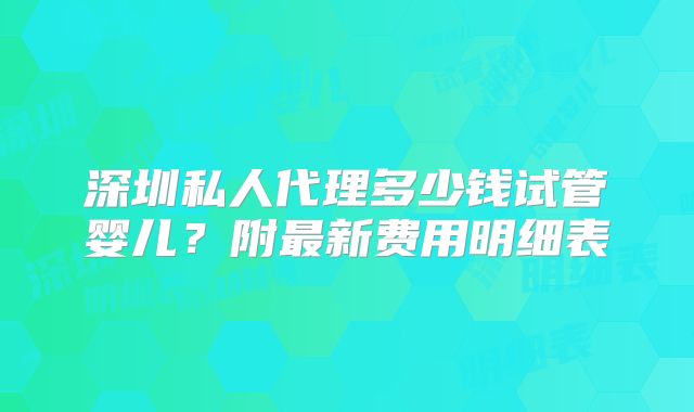深圳私人代理多少钱试管婴儿?附最新费用明细表