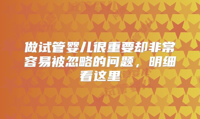 做试管婴儿很重要却非常容易被忽略的问题，明细看这里
