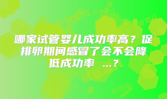 哪家试管婴儿成功率高?促排卵期间感冒了会不会降低成功率 ...?