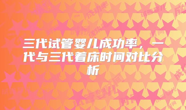 三代试管婴儿成功率，一代与三代着床时间对比分析