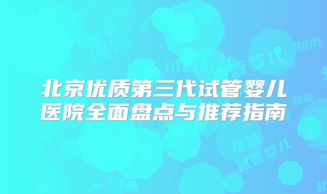 北京优质第三代试管婴儿医院全面盘点与推荐指南