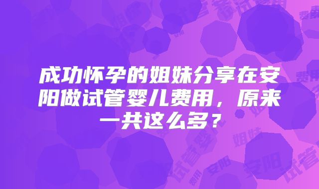 成功怀孕的姐妹分享在安阳做试管婴儿费用，原来一共这么多？