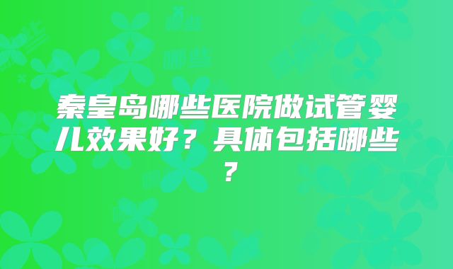 秦皇岛哪些医院做试管婴儿效果好？具体包括哪些？