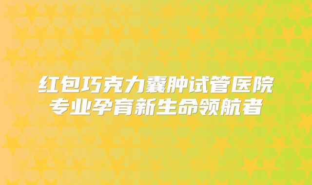 红包巧克力囊肿试管医院专业孕育新生命领航者