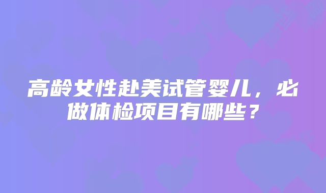 高龄女性赴美试管婴儿，必做体检项目有哪些？