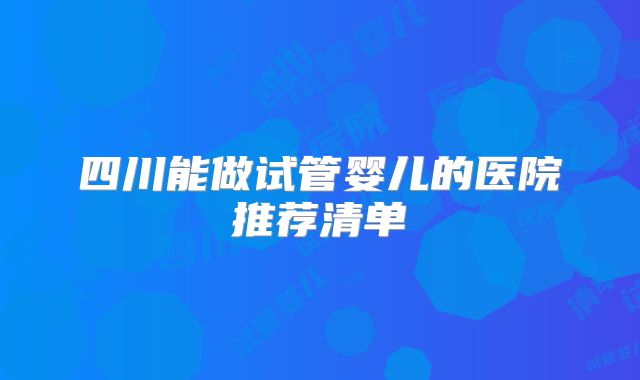 四川能做试管婴儿的医院推荐清单