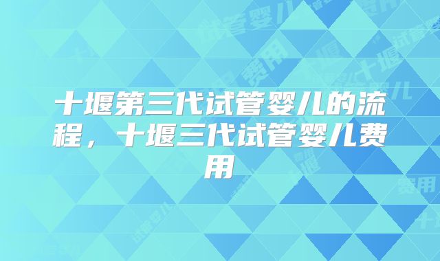 十堰第三代试管婴儿的流程,十堰三代试管婴儿费用