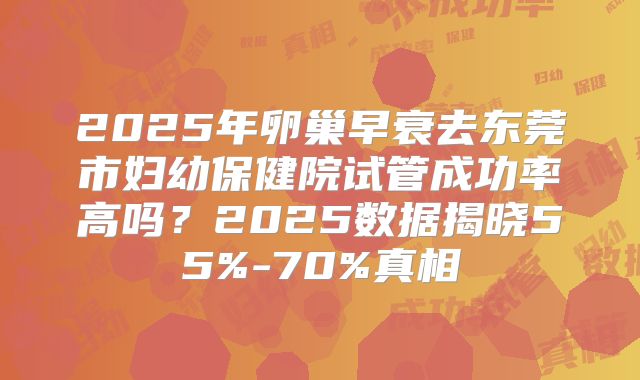 2025年卵巢早衰去东莞市妇幼保健院试管成功率高吗？2025数据揭晓55%-70%真相