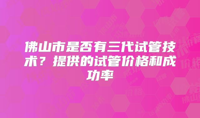 佛山市是否有三代试管技术？提供的试管价格和成功率