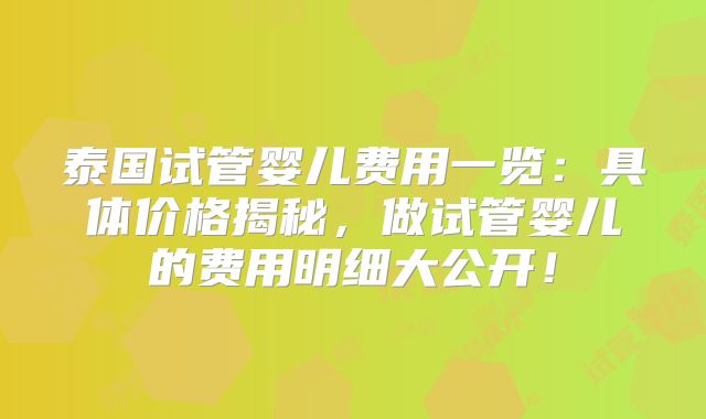泰国试管婴儿费用一览：具体价格揭秘，做试管婴儿的费用明细大公开！