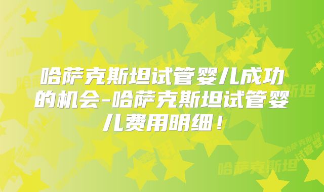 哈萨克斯坦试管婴儿成功的机会-哈萨克斯坦试管婴儿费用明细!
