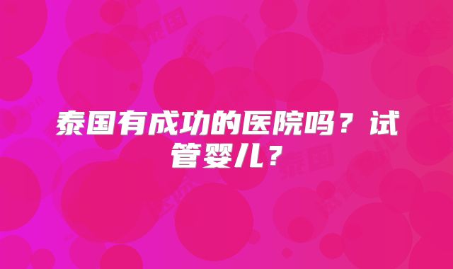 泰国有成功的医院吗?试管婴儿?