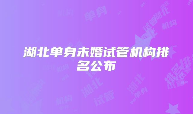 湖北单身未婚试管机构排名公布